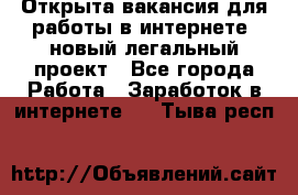 Открыта вакансия для работы в интернете, новый легальный проект - Все города Работа » Заработок в интернете   . Тыва респ.